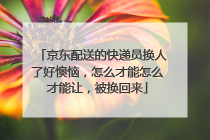 京东配送的快递员换人了好懊恼,怎么才能怎么才能让,被换回来