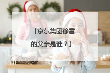 京东集团徐雷的父亲是谁?