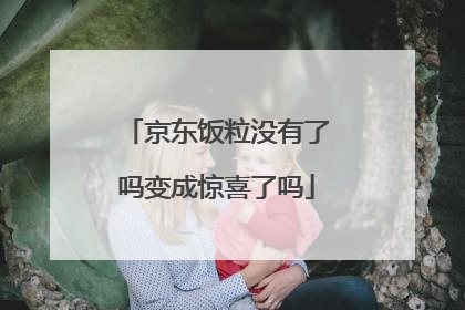 京东饭粒没有了吗变成惊喜了吗