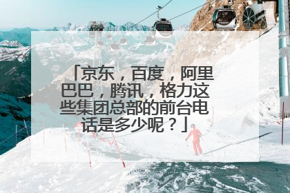 京东，百度，阿里巴巴，腾讯，格力这些集团总部的前台电话是多少呢？