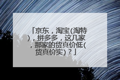 京东,淘宝(淘特),拼多多,这几家,那家的货真价低(货真价实)?