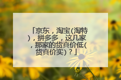 京东,淘宝(淘特),拼多多,这几家,那家的货真价低(货真价实)?