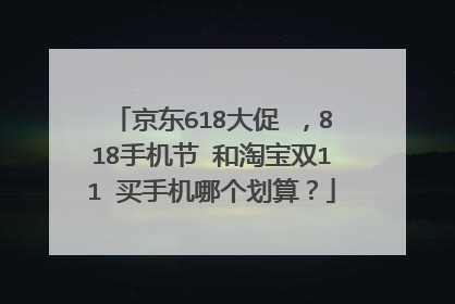京东618大促 ,818手机节 和淘宝双11 买手机哪个划算?