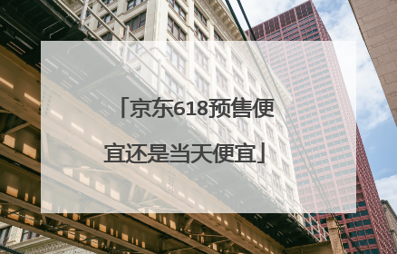 京东618预售便宜还是当天便宜