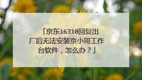京东i6310回复出厂后无法安装京小哥工作台软件,怎么办?