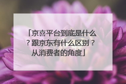 京喜平台到底是什么?跟京东有什么区别?从消费者的角度