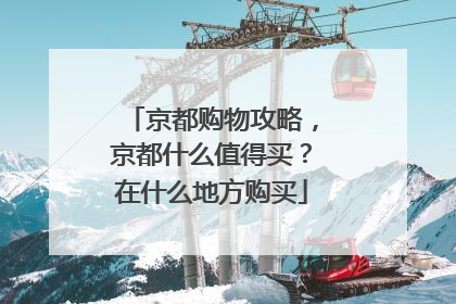 京都购物攻略,京都什么值得买?在什么地方购买
