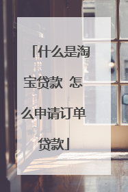 什么是淘宝贷款 怎么申请订单贷款