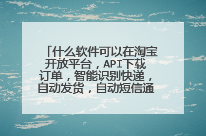 什么软件可以在淘宝开放平台,API下载订单,智能识别快递,自动发货,自动短信通知买家收货