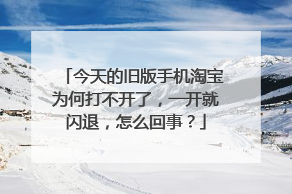 今天的旧版手机淘宝为何打不开了,一开就闪退,怎么回事?
