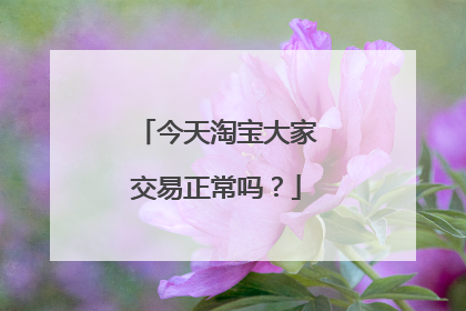 今天淘宝大家交易正常吗？