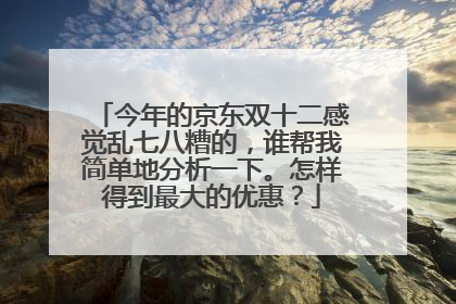 今年的京东双十二感觉乱七八糟的,谁帮我简单地分析一下。怎样得到最大的优惠?