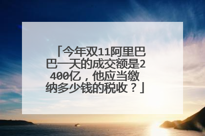 今年双11阿里巴巴一天的成交额是2400亿，他应当缴纳多少钱的税收？