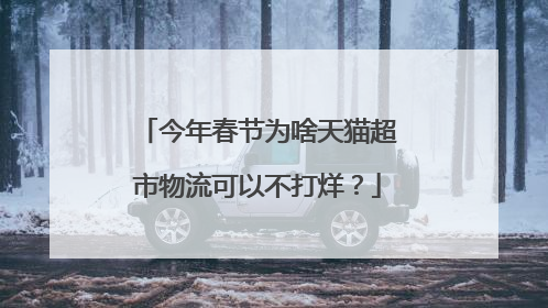 今年春节为啥天猫超市物流可以不打烊？