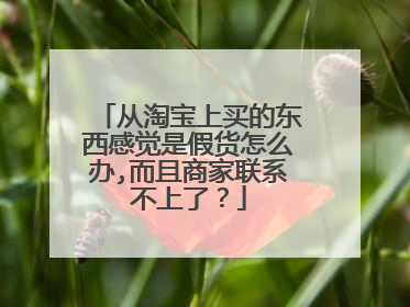从淘宝上买的东西感觉是假货怎么办,而且商家联系不上了?