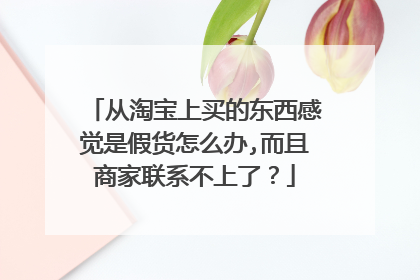 从淘宝上买的东西感觉是假货怎么办,而且商家联系不上了?