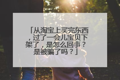 从淘宝上买完东西,过了一会儿宝贝下架了,是怎么回事?是被骗了吗?