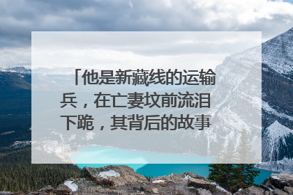 他是新藏线的运输兵,在亡妻坟前流泪下跪,其背后的故事又是什么?