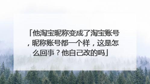 他淘宝昵称变成了淘宝账号，昵称账号都一个样，这是怎么回事？他自己改的吗