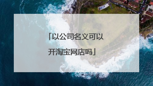 以公司名义可以开淘宝网店吗