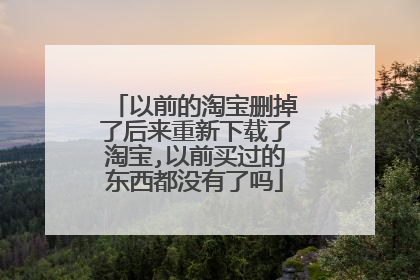 以前的淘宝删掉了后来重新下载了淘宝,以前买过的东西都没有了吗