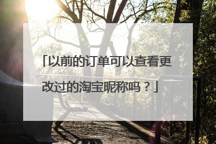 以前的订单可以查看更改过的淘宝昵称吗?