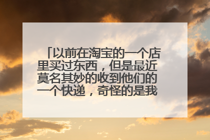 以前在淘宝的一个店里买过东西,但是最近莫名其妙的收到他们的一个快递,奇怪的是我压根就没买啊?