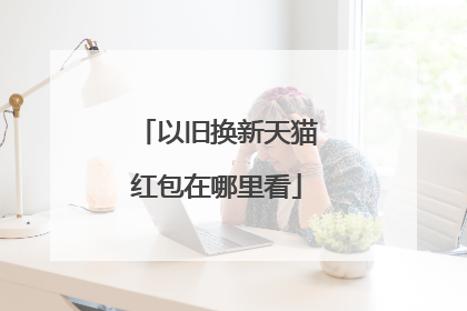 以旧换新天猫红包在哪里看