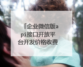 企业微信版api接口开放平台开发价格收费标准是什么?