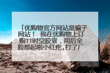 优购物官方网站是骗子网站！ 我在优购物上订购TT时空胶囊，用后全脸都起啦小红疙,打了厂家电话人家说没有