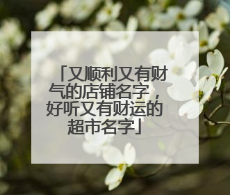 又顺利又有财气的店铺名字,好听又有财运的超市名字