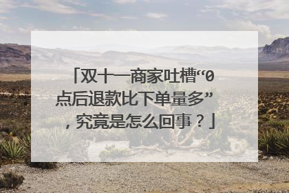 双十一商家吐槽“0点后退款比下单量多”,究竟是怎么回事?