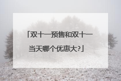 双十一预售和双十一当天哪个优惠大?