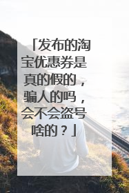 发布的淘宝优惠券是真的假的,骗人的吗,会不会盗号啥的?