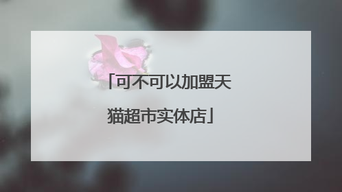 可不可以加盟天猫超市实体店