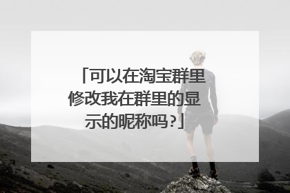 可以在淘宝群里修改我在群里的显示的昵称吗?