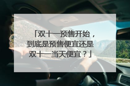 双十一预售开始,到底是预售便宜还是双十一当天便宜?