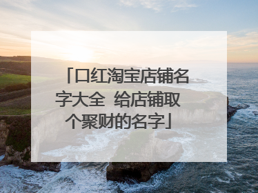 口红淘宝店铺名字大全 给店铺取个聚财的名字