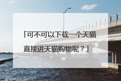 可不可以下载一个天猫直接进天猫购物呢?