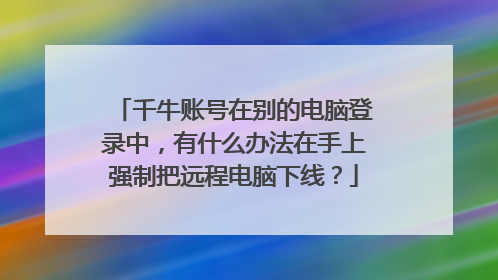 千牛账号在别的电脑登录中，有什么办法在手上强制把远程电脑下线？