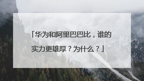 华为和阿里巴巴比,谁的实力更雄厚?为什么?