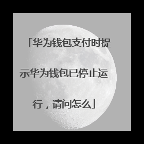 华为钱包支付时提示华为钱包已停止运行,请问怎么