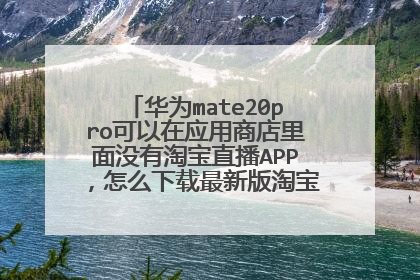 华为mate20pro可以在应用商店里面没有淘宝直播APP,怎么下载最新版淘宝直播APP呀求解