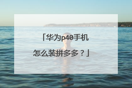 华为p40手机怎么装拼多多？