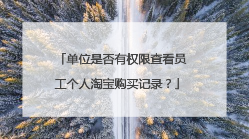 单位是否有权限查看员工个人淘宝购买记录?
