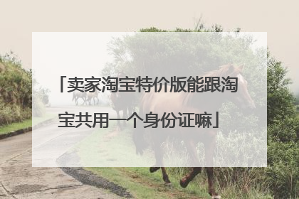 卖家淘宝特价版能跟淘宝共用一个身份证嘛