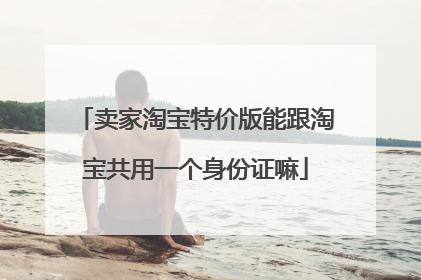 卖家淘宝特价版能跟淘宝共用一个身份证嘛