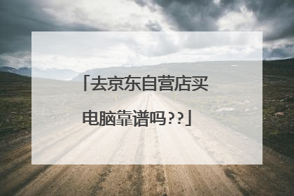 去京东自营店买电脑靠谱吗??