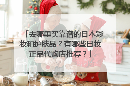 去哪里买靠谱的日本彩妆和护肤品？有哪些日妆正品代购店推荐？