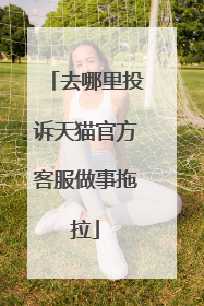 去哪里投诉天猫官方客服做事拖拉